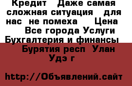 Кредит . Даже самая сложная ситуация - для нас  не помеха . › Цена ­ 90 - Все города Услуги » Бухгалтерия и финансы   . Бурятия респ.,Улан-Удэ г.
